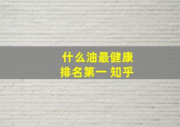 什么油最健康排名第一 知乎